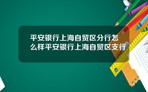 平安银行上海自贸区分行怎么样平安银行上海自贸区支行