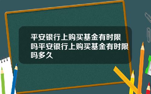 平安银行上购买基金有时限吗平安银行上购买基金有时限吗多久
