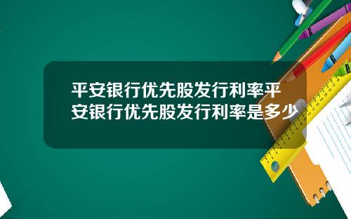 平安银行优先股发行利率平安银行优先股发行利率是多少