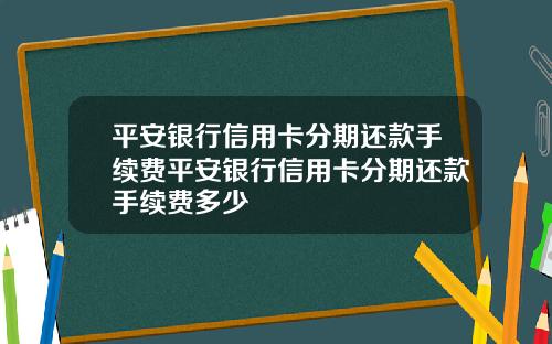 平安银行信用卡分期还款手续费平安银行信用卡分期还款手续费多少