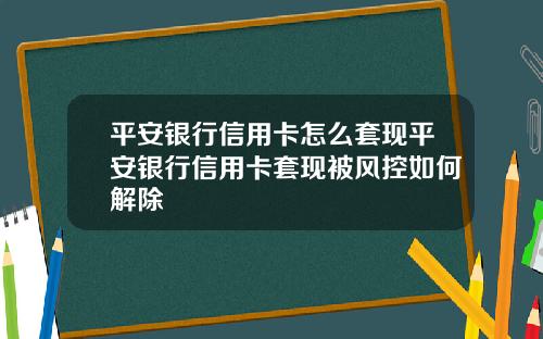 平安银行信用卡怎么套现平安银行信用卡套现被风控如何解除
