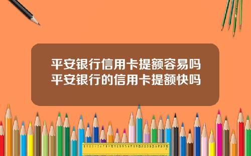 平安银行信用卡提额容易吗平安银行的信用卡提额快吗