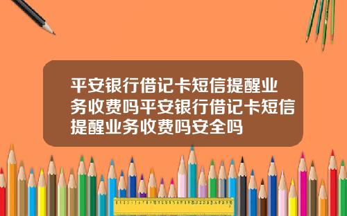 平安银行借记卡短信提醒业务收费吗平安银行借记卡短信提醒业务收费吗安全吗