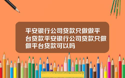 平安银行公司贷款只做做平台贷款平安银行公司贷款只做做平台贷款可以吗