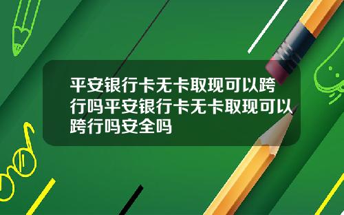 平安银行卡无卡取现可以跨行吗平安银行卡无卡取现可以跨行吗安全吗