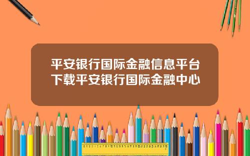 平安银行国际金融信息平台下载平安银行国际金融中心