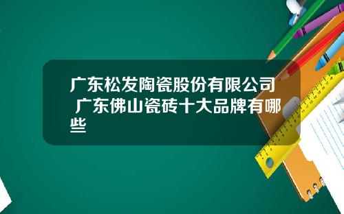 广东松发陶瓷股份有限公司 广东佛山瓷砖十大品牌有哪些