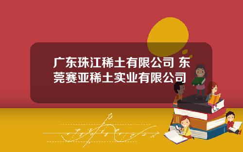 广东珠江稀土有限公司 东莞赛亚稀土实业有限公司