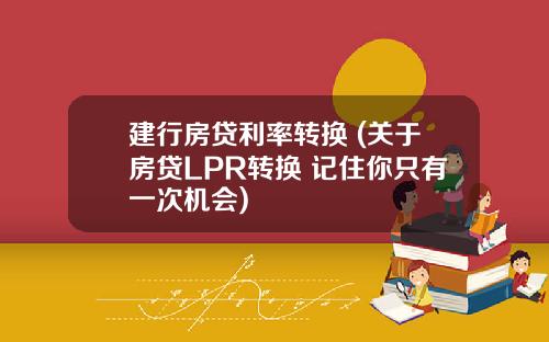 建行房贷利率转换 (关于房贷LPR转换 记住你只有一次机会)
