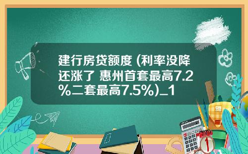 建行房贷额度 (利率没降还涨了 惠州首套最高7.2%二套最高7.5%)_1