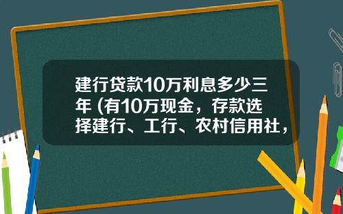 建行贷款10万利息多少三年 (有10万现金，存款选择建行、工行、农村信用社，哪家利息最高？)