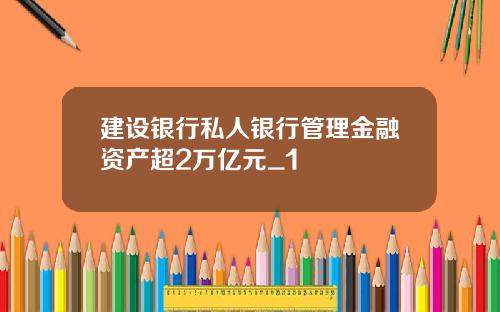 建设银行私人银行管理金融资产超2万亿元_1