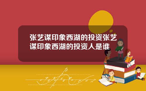 张艺谋印象西湖的投资张艺谋印象西湖的投资人是谁