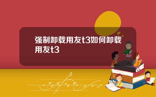 强制卸载用友t3如何卸载用友t3