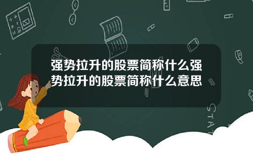 强势拉升的股票简称什么强势拉升的股票简称什么意思