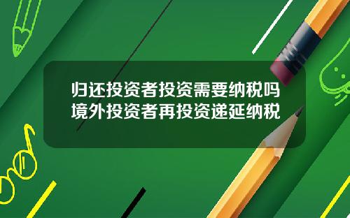 归还投资者投资需要纳税吗境外投资者再投资递延纳税