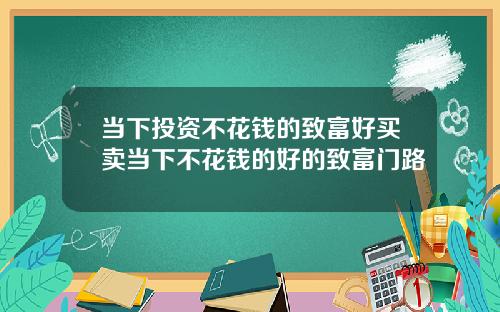 当下投资不花钱的致富好买卖当下不花钱的好的致富门路