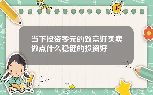 当下投资零元的致富好买卖做点什么稳健的投资好