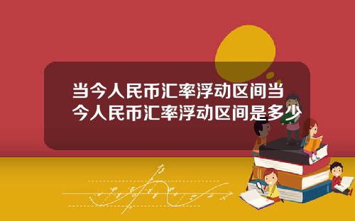 当今人民币汇率浮动区间当今人民币汇率浮动区间是多少