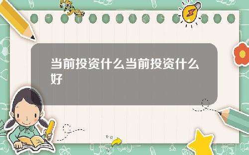 当前投资什么当前投资什么好