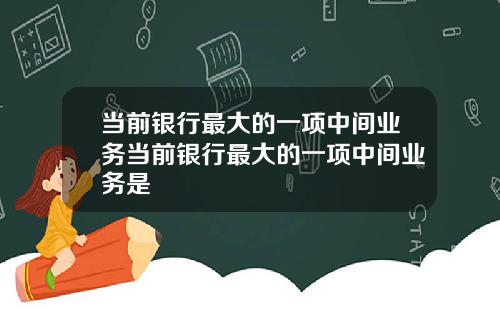 当前银行最大的一项中间业务当前银行最大的一项中间业务是