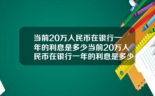 当前20万人民币在银行一年的利息是多少当前20万人民币在银行一年的利息是多少钱