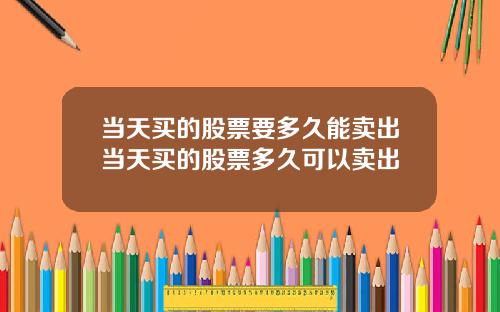 当天买的股票要多久能卖出当天买的股票多久可以卖出