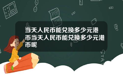 当天人民币能兑换多少元港币当天人民币能兑换多少元港币呢