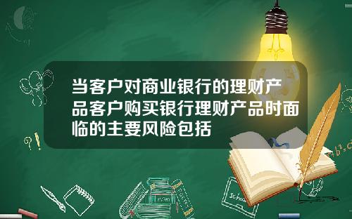 当客户对商业银行的理财产品客户购买银行理财产品时面临的主要风险包括