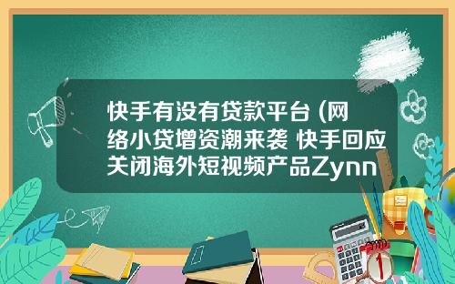 快手有没有贷款平台 (网络小贷增资潮来袭 快手回应关闭海外短视频产品Zynn)
