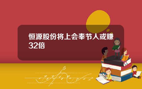 恒源股份将上会奉节人或赚32倍