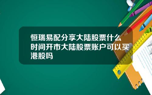 恒瑞易配分享大陆股票什么时间开市大陆股票账户可以买港股吗