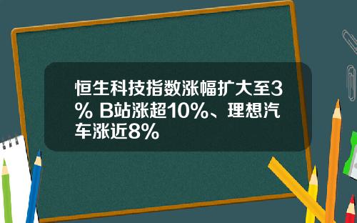 恒生科技指数涨幅扩大至3% B站涨超10%、理想汽车涨近8%