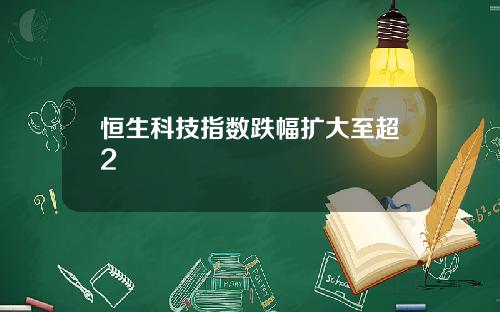 恒生科技指数跌幅扩大至超2