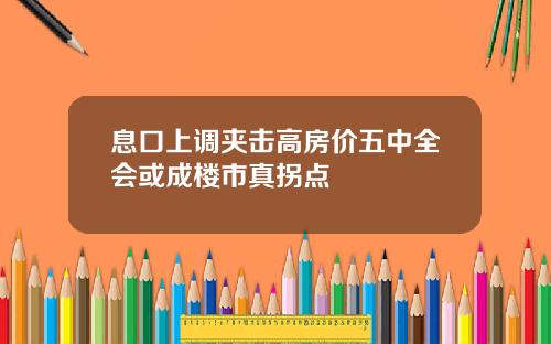 息口上调夹击高房价五中全会或成楼市真拐点