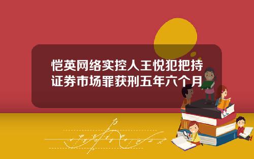 恺英网络实控人王悦犯把持证券市场罪获刑五年六个月