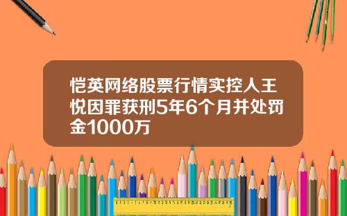 恺英网络股票行情实控人王悦因罪获刑5年6个月并处罚金1000万