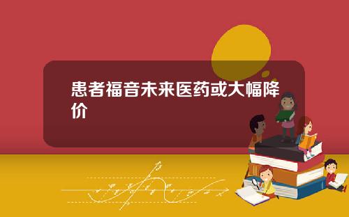 患者福音未来医药或大幅降价