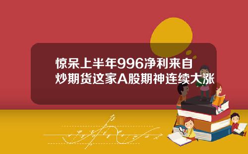 惊呆上半年996净利来自炒期货这家A股期神连续大涨
