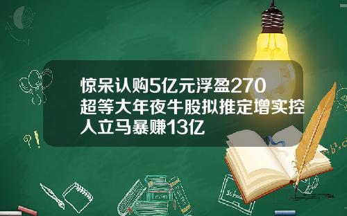 惊呆认购5亿元浮盈270超等大年夜牛股拟推定增实控人立马暴赚13亿