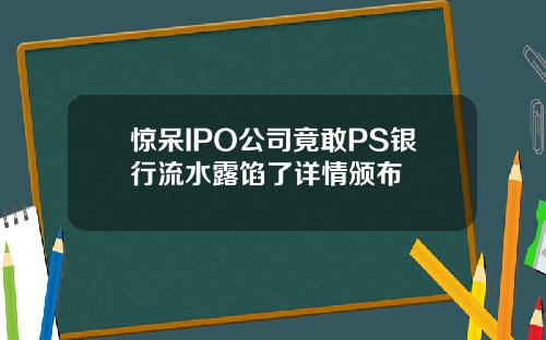 惊呆IPO公司竟敢PS银行流水露馅了详情颁布