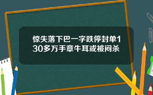 惊失落下巴一字跌停封单130多万手章牛耳或被闷杀