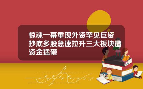 惊魂一幕重现外资罕见巨资抄底多股急速拉升三大板块遭资金猛砸