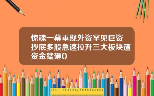惊魂一幕重现外资罕见巨资抄底多股急速拉升三大板块遭资金猛砸0
