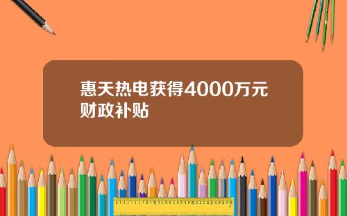 惠天热电获得4000万元财政补贴