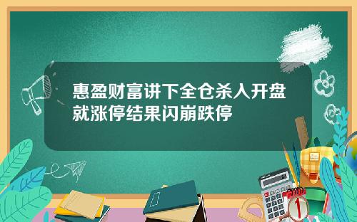 惠盈财富讲下全仓杀入开盘就涨停结果闪崩跌停