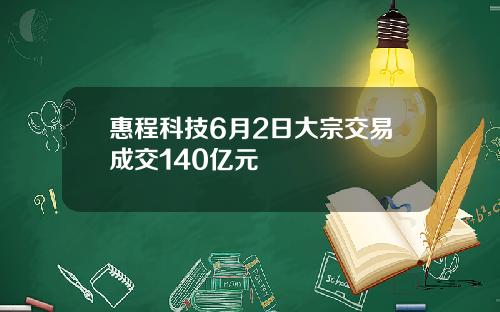 惠程科技6月2日大宗交易成交140亿元