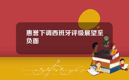 惠誉下调西班牙评级展望至负面