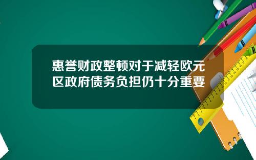 惠誉财政整顿对于减轻欧元区政府债务负担仍十分重要