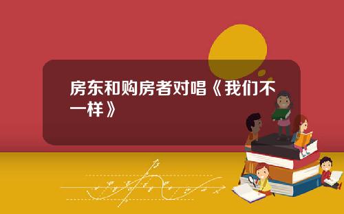 房东和购房者对唱《我们不一样》